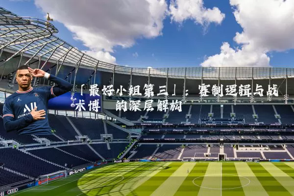 「最好小组第三」：赛制逻辑与战术博弈的深层解构