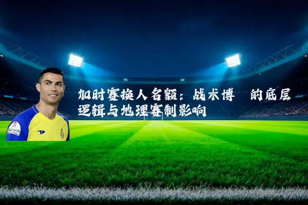 加时赛换人名额：战术博弈的底层逻辑与地理赛制影响