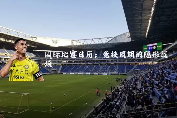 国际比赛日历：竞技周期的隐形战场
