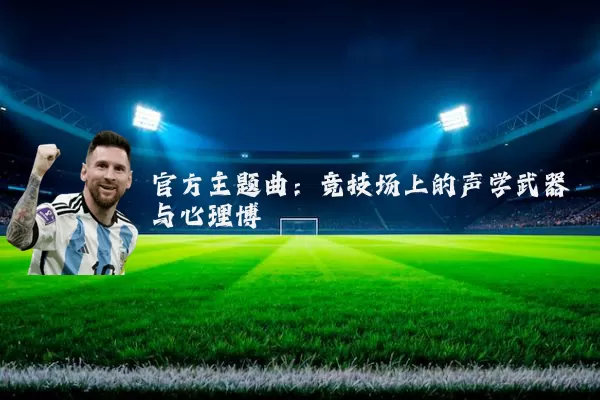 官方主题曲:竞技场上的声学武器与心理博弈