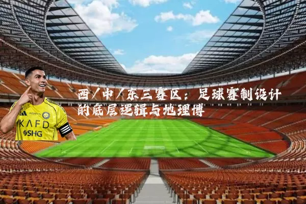 西/中/东三赛区：足球赛制设计的底层逻辑与地理博弈
