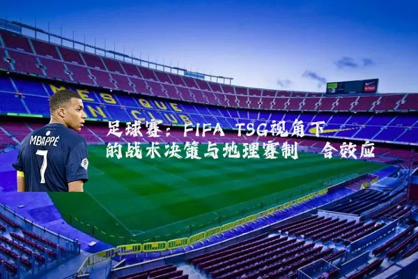 足球赛：FIFA TSG视角下的战术决策与地理赛制耦合效应
