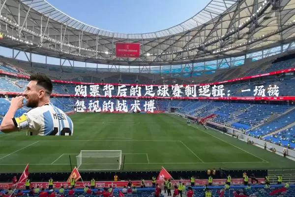 购票背后的足球赛制逻辑:一场被忽视的战术博弈