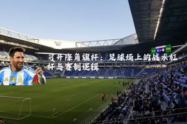 可升降角旗杆：足球场上的战术杠杆与赛制逻辑