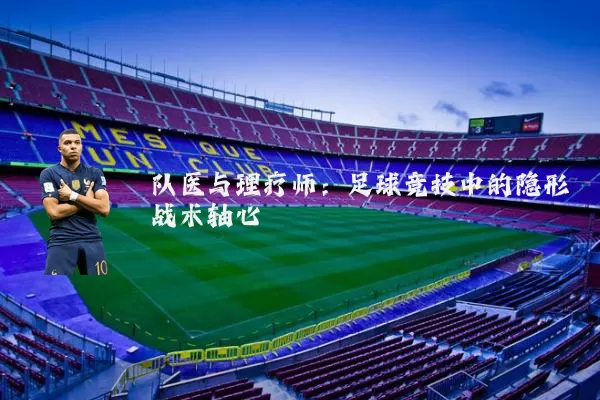 队医与理疗师:足球竞技中的隐形战术轴心